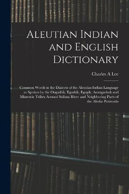Aleutian Indian and English Dictionary; Common Words in the Dialects of the Aleutian Indian Language as Spoken by the Oogashik, Egashik, Egegik, Anangashuk and Misremie Tribes Around Sulima River and Neighboring Parts of the Alaska Peninsula(English, Paperback, Lee Charles A) Aleutian Indian and English Dictionary; Common Words in the Dialects of the Aleutian Indian Language as Spoken by the Oogashik, Egashik, Egegik, Anangashuk and Misremie Tribes Around Sulima River and Neighboring Parts of the Alaska Peninsula(English, Paperback, Lee Charles A)
