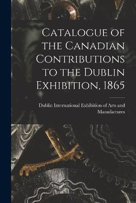 Catalogue of the Canadian Contributions to the Dublin Exhibition, 1865 [microform](English, Paperback, unknown)