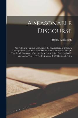 A Seasonable Discourse; or, A Censure Upon a Dialogue of the Anabaptists, Intitvled, A Description of What God Hath Predestinated Concerning Man; is Tryed and Examined, Wherein These Seven Points Are Handled & Answered, Viz. 1. Of Predestination. 2. Of...(English, Paperback, unknown) A Seasonable Discourse; or, A Censure Upon a Dialogue of the Anabaptists, Intitvled, A Description of What God Hath Predestinated Concerning Man; is Tryed and Examined, Wherein These Seven Points Are Handled & Answered, Viz. 1. Of Predestination. 2. Of...(English, Paperback, unknown)