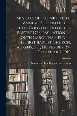 Minutes of the Ninetieth Annual Session of the State Convention of the Baptist Denomination in South Carolina Held in the First Baptist Church, Laurens, S.C., November 29-December 2, 1910(English, Paperback, unknown)