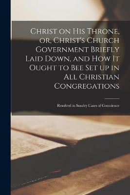 Christ on His Throne, or, Christ's Church Government Briefly Laid Down, and How It Ought to Bee Set up in All Christian Congregations(English, Paperback, Anonymous)