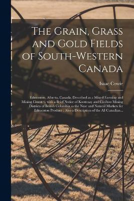 The Grain, Grass and Gold Fields of South-western Canada [microform](English, Paperback, Cowie Isaac 1848-1917)