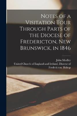 Notes of a Visitation Tour Through Parts of the Diocese of Fredericton, New Brunswick, in 1846 [microform](English, Paperback, Medley John 1804-1892)