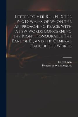 Letter to Her R--l H--s the P--s D-w-g-r of W- on the Appproaching Peace. With a Few Words Concerning the Right Honourable The Earl of B-, and the General Talk of the World(English, Paperback, unknown) Letter to Her R--l H--s the P--s D-w-g-r of W- on the Appproaching Peace. With a Few Words Concerning the Right Honourable The Earl of B-, and the General Talk of the World(English, Paperback, unknown)