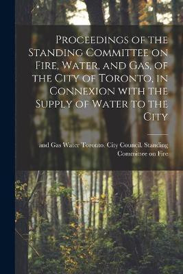Proceedings of the Standing Committee on Fire, Water, and Gas, of the City of Toronto, in Connexion With the Supply of Water to the City [microform](English, Paperback, unknown)