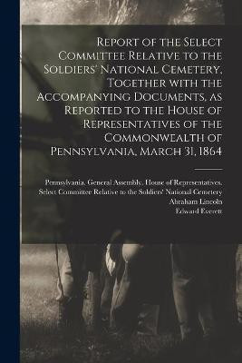 Report of the Select Committee Relative to the Soldiers' National Cemetery, Together With the Accompanying Documents, as Reported to the House of Representatives of the Commonwealth of Pennsylvania, March 31, 1864(English, Paperback, unknown)