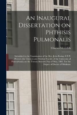 An Inaugural Dissertation on Phthisis Pulmonalis; Submitted to the Examination of the Rev. John Ewing, S.T.P. Provost, the Trustees and Medical Faculty of the University of Pennsylvania; on the Twenty-seventh Day of May, 1802. For the Degree of Doctor...(English, Paperback, unknown)