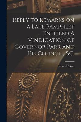 Reply to Remarks on a Late Pamphlet Entitled A Vindication of Governor Parr and His Council, &c. [microform](English, Paperback, Peters Samuel 1735-1826)