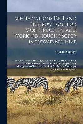 Specieications [sic] and Instructions for Constructing and Working Hough's Soper Improved Bee-hive [microform](English, Paperback, Hough William S)