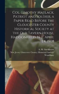 Col. Timothy Matlack, Patriot and Soldier, a Paper Read Before the Gloucester County Historical Society at the Old Tavern House, Haddonfield, N. J., April L4, 1908(English, Hardcover, unknown)