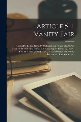 Article 5. 1. Vanity Fair; a Novel Without a Hero, by William Makespeace Thackeray. London. 1848 2. Jane Eyre; an Autobiography. Edited by Currer Bell. In 3 Vols. London. 1847. 3. Governesses' Benevolent Institution - Report for 1847(English, Paperback, Anonymous) Article 5. 1. Vanity Fair; a Novel Without a Hero, by William Makespeace Thackeray. London. 1848 2. Jane Eyre; an Autobiography. Edited by Currer Bell. In 3 Vols. London. 1847. 3. Governesses' Benevolent Institution - Report for 1847(English, Paperback, Anonymous)