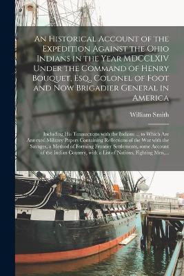 An Historical Account of the Expedition Against the Ohio Indians in the Year MDCCLXIV Under the Command of Henry Bouquet, Esq., Colonel of Foot and Now Brigadier General in America [microform](English, Paperback, Smith William 1727-1803)