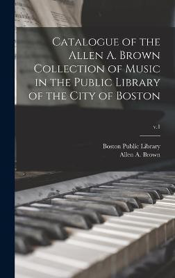 Catalogue of the Allen A. Brown Collection of Music in the Public Library of the City of Boston; v.1(English, Hardcover, unknown)