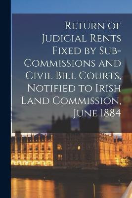 Return of Judicial Rents Fixed by Sub-Commissions and Civil Bill Courts, Notified to Irish Land Commission, June 1884(English, Paperback, Anonymous)