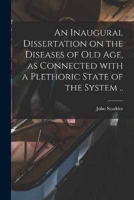 An Inaugural Dissertation on the Diseases of Old Age, as Connected With a Plethoric State of the System ..(English, Paperback, Scudder John 1793-1855)