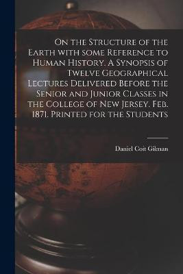 On the Structure of the Earth With Some Reference to Human History. A Synopsis of Twelve Geographical Lectures Delivered Before the Senior and Junior Classes in the College of New Jersey. Feb. 1871. Printed for the Students(English, Paperback, Gilman Daniel Coit 1831-1908) On the Structure of the Earth With Some Reference to Human History. A Synopsis of Twelve Geographical Lectures Delivered Before the Senior and Junior Classes in the College of New Jersey. Feb. 1871. Printed for the Students(English, Paperback, Gilman Daniel Coit 1831-1908)