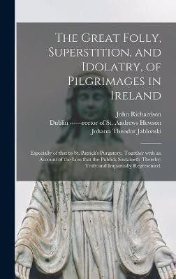 The Great Folly, Superstition, and Idolatry, of Pilgrimages in Ireland; Especially of That to St. Patrick's Purgatory. Together With an Account of the Loss That the Publick Sustaineth Thereby; Truly and Impartially Represented.(English, Hardcover, Richardson John 1664-1747) The Great Folly, Superstition, and Idolatry, of Pilgrimages in Ireland; Especially of That to St. Patrick's Purgatory. Together With an Account of the Loss That the Publick Sustaineth Thereby; Truly and Impartially Represented.(English, Hardcover, Richardson John 1664-1747)
