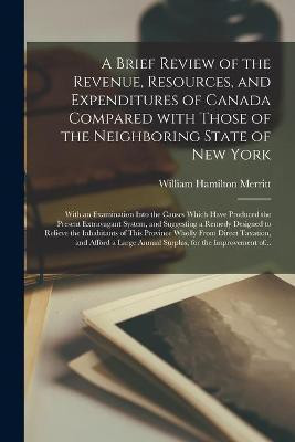 A Brief Review of the Revenue, Resources, and Expenditures of Canada Compared With Those of the Neighboring State of New York [microform](English, Paperback, Merritt William Hamilton 1793-1862)