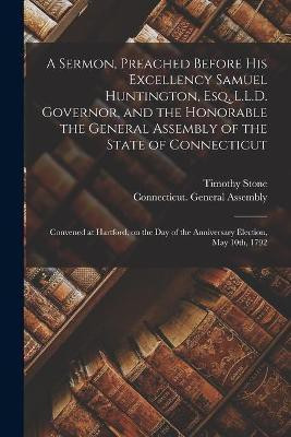 A Sermon, Preached Before His Excellency Samuel Huntington, Esq. L.L.D. Governor, and the Honorable the General Assembly of the State of Connecticut(English, Paperback, Stone Timothy 1742-1797) A Sermon, Preached Before His Excellency Samuel Huntington, Esq. L.L.D. Governor, and the Honorable the General Assembly of the State of Connecticut(English, Paperback, Stone Timothy 1742-1797)