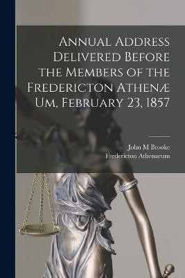 Annual Address Delivered Before the Members of the Fredericton Athenae Um, February 23, 1857 [microform](English, Paperback, Brooke John M)