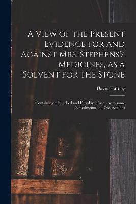 A View of the Present Evidence for and Against Mrs. Stephens's Medicines, as a Solvent for the Stone(English, Paperback, Hartley David)
