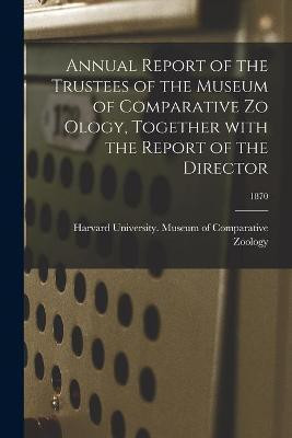 Annual Report of the Trustees of the Museum of Comparative Zo Ology, Together With the Report of the Director; 1870(English, Paperback, unknown)