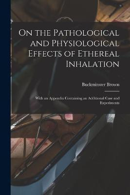 On the Pathological and Physiological Effects of Ethereal Inhalation; With an Appendix Containing an Additional Case and Experiments(English, Paperback, unknown)