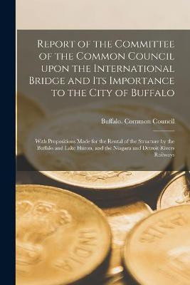 Report of the Committee of the Common Council Upon the International Bridge and Its Importance to the City of Buffalo [microform](English, Paperback, unknown)