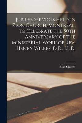 Jubilee Services Held in Zion Church, Montreal, to Celebrate the 50th Anniversary of the Ministerial Work of Rev. Henry Wilkes, D.D., LL.D. [microform](English, Paperback, unknown)