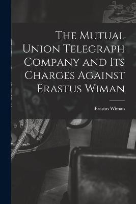 The Mutual Union Telegraph Company and Its Charges Against Erastus Wiman [microform](English, Paperback, Wiman Erastus 1834-1904)