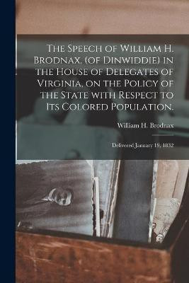 The Speech of William H. Brodnax, (of Dinwiddie) in the House of Delegates of Virginia, on the Policy of the State With Respect to Its Colored Population.(English, Paperback, unknown) The Speech of William H. Brodnax, (of Dinwiddie) in the House of Delegates of Virginia, on the Policy of the State With Respect to Its Colored Population.(English, Paperback, unknown)