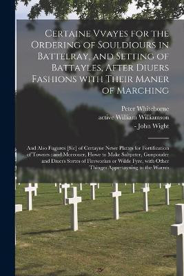 Certaine Vvayes for the Ordering of Souldiours in Battelray, and Setting of Battayles, After Diuers Fashions With Their Maner of Marching(English, Paperback, Whitehorne Peter)
