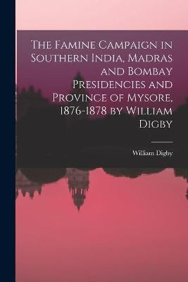 The Famine Campaign in Southern India, Madras and Bombay Presidencies and Province of Mysore, 1876-1878 by William Digby(English, Paperback, Digby William 1849-1904)