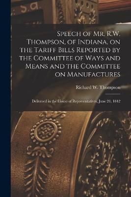 Speech of Mr. R.W. Thompson, of Indiana, on the Tariff Bills Reported by the Committee of Ways and Means and the Committee on Manufactures; Delivered in the House of Representatives, June 20, 1842(English, Paperback, unknown)