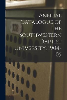 Annual Catalogue of the Southwestern Baptist University, 1904-05(English, Paperback, Anonymous)