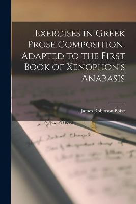 Exercises in Greek Prose Composition [microform], Adapted to the First Book of Xenophon's Anabasis(English, Paperback, Boise James Robinson 1815-1895)