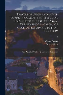 Travels in Upper and Lower Egypt, in Company With Several Divisions of the French Army, During the Campaigns of General Bonaparte in That Country(English, Paperback, Denon Vivant 1747-1825) Travels in Upper and Lower Egypt, in Company With Several Divisions of the French Army, During the Campaigns of General Bonaparte in That Country(English, Paperback, Denon Vivant 1747-1825)
