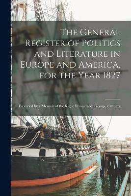 The General Register of Politics and Literature in Europe and America, for the Year 1827; Preceded by a Memoir of the Right Honourable George Canning(English, Paperback, Anonymous) The General Register of Politics and Literature in Europe and America, for the Year 1827; Preceded by a Memoir of the Right Honourable George Canning(English, Paperback, Anonymous)