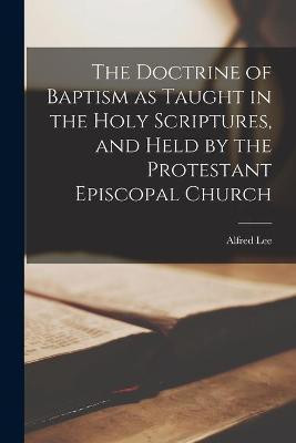 The Doctrine of Baptism as Taught in the Holy Scriptures, and Held by the Protestant Episcopal Church(English, Paperback, Lee Alfred 1807-1887)