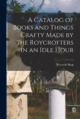 A Catalog of Books and Things Crafty Made by the Roycrofters in an Idle Hour(English, Paperback, unknown)