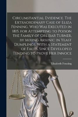 Circumstantial Evidence. The Extraordinary Case of Eliza Fenning, Who Was Executed in 1815, for Attempting to Poison the Family of Orlibar Turner, by Mixing Arsenic in Yeast Dumplings. With a Statement of Facts, Since Developed Tending to Prove Her Innoce(English, Paperback, unknown)
