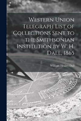 Western Union Telegraph List of Collections Sent to the Smithsonian Institution by W. H. Dall, 1865(English, Paperback, Dall William Healey 1845-1927)