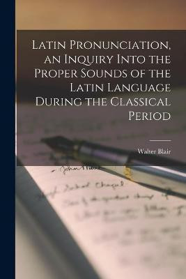 Latin Pronunciation [microform], an Inquiry Into the Proper Sounds of the Latin Language During the Classical Period(English, Paperback, Blair Walter)