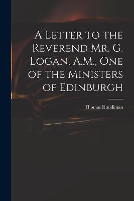 A Letter to the Reverend Mr. G. Logan, A.M., One of the Ministers of Edinburgh(English, Paperback, Ruddiman Thomas 1674-1757)