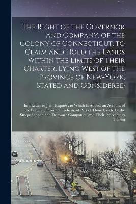 The Right of the Governor and Company, of the Colony of Connecticut, to Claim and Hold the Lands Within the Limits of Their Charter, Lying West of the Province of New-York, Stated and Considered(English, Paperback, Anonymous) The Right of the Governor and Company, of the Colony of Connecticut, to Claim and Hold the Lands Within the Limits of Their Charter, Lying West of the Province of New-York, Stated and Considered(English, Paperback, Anonymous)