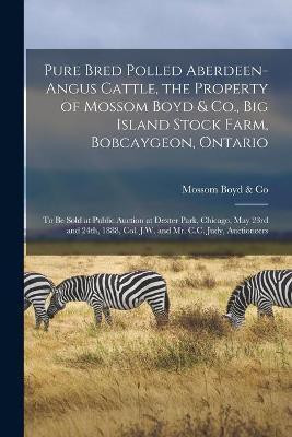 Pure Bred Polled Aberdeen-Angus Cattle, the Property of Mossom Boyd & Co., Big Island Stock Farm, Bobcaygeon, Ontario [microform](English, Paperback, unknown)