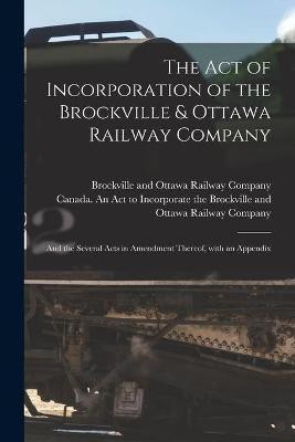 The Act of Incorporation of the Brockville & Ottawa Railway Company [microform](English, Paperback, unknown)