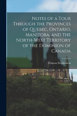 Notes of a Tour Through the Provinces of Quebec, Ontario, Manitoba, and the North-West Territory of the Dominion of Canada [microform](English, Paperback, Stephenson Thomas)