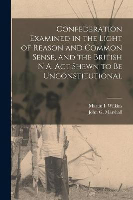 Confederation Examined in the Light of Reason and Common Sense, and the British N.A. Act Shewn to Be Unconstitutional [microform](English, Paperback, unknown)