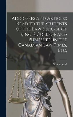 Addresses and Articles Read to the Students of the Law School of King' S College and Published in the Canadian Law Times, Etc. [microform](English, Hardcover, Alward Silas 1842-1919)
